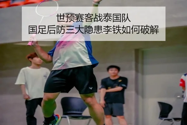 世预赛客战泰国队 国足后防三大隐患李铁如何破解