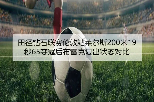 田径钻石联赛伦敦站莱尔斯200米19秒65夺冠后布雷克复出状态对比