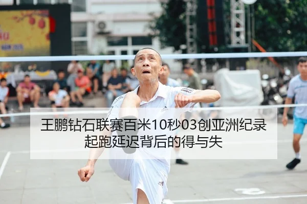 王鹏钻石联赛百米10秒03创亚洲纪录 起跑延迟背后的得与失